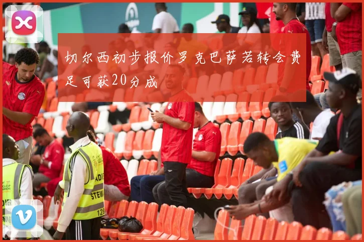 切尔西初步报价罗克巴萨若转会费足可获20分成