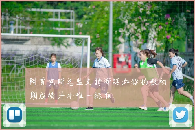 阿贾克斯总监支持海廷加称执教初期成绩并非唯一标准