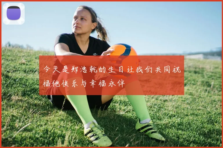 今天是郑浩乾的生日让我们共同祝福他快乐与幸福永伴