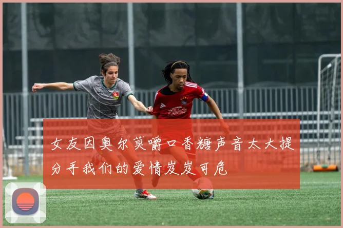 女友因奥尔莫嚼口香糖声音太大提分手我们的爱情岌岌可危