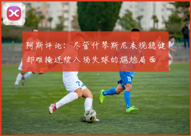 阿斯评论：尽管什琴斯尼表现稳健却难掩连续八场失球的尴尬局面