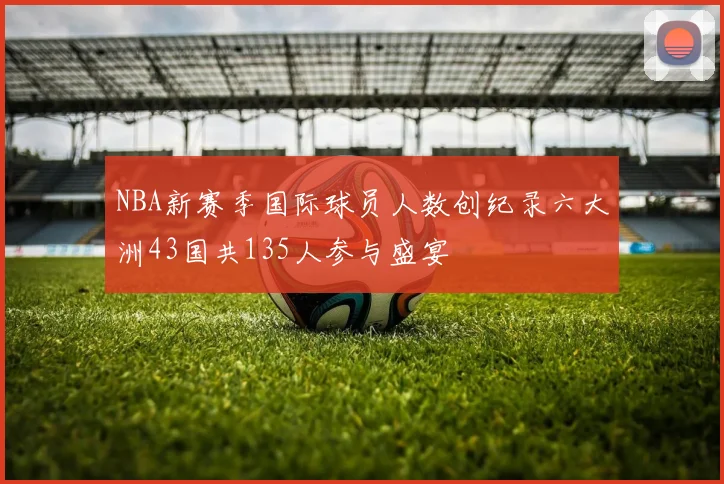 NBA新赛季国际球员人数创纪录六大洲43国共135人参与盛宴