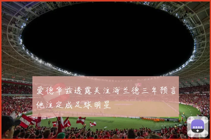 爱德华兹透露关注海兰德三年预言他注定成足球明星