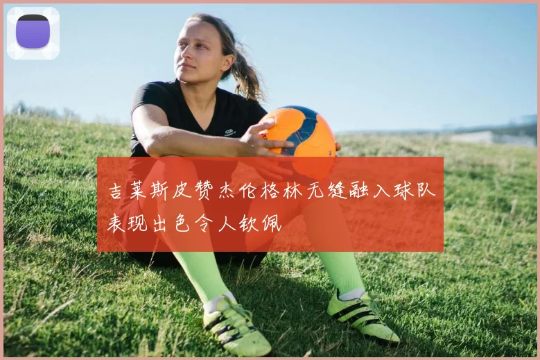 吉莱斯皮赞杰伦格林无缝融入球队表现出色令人钦佩