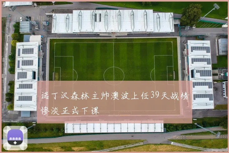 诺丁汉森林主帅澳波上任39天战绩惨淡正式下课