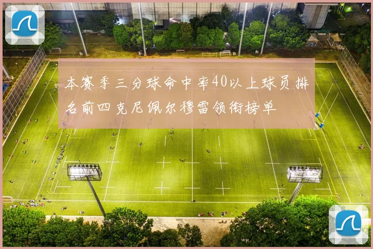 本赛季三分球命中率40以上球员排名前四克尼佩尔穆雷领衔榜单