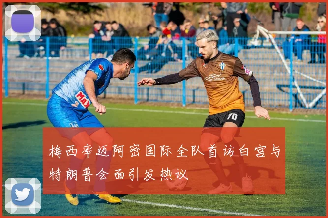 梅西率迈阿密国际全队首访白宫与特朗普会面引发热议