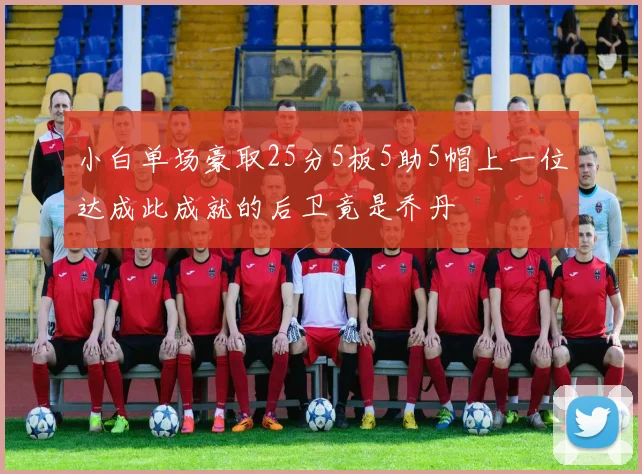 小白单场豪取25分5板5助5帽上一位达成此成就的后卫竟是乔丹