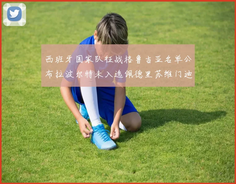 西班牙国家队征战格鲁吉亚名单公布拉波尔特未入选佩德里苏维门迪在列