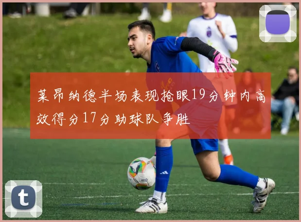 莱昂纳德半场表现抢眼19分钟内高效得分17分助球队争胜