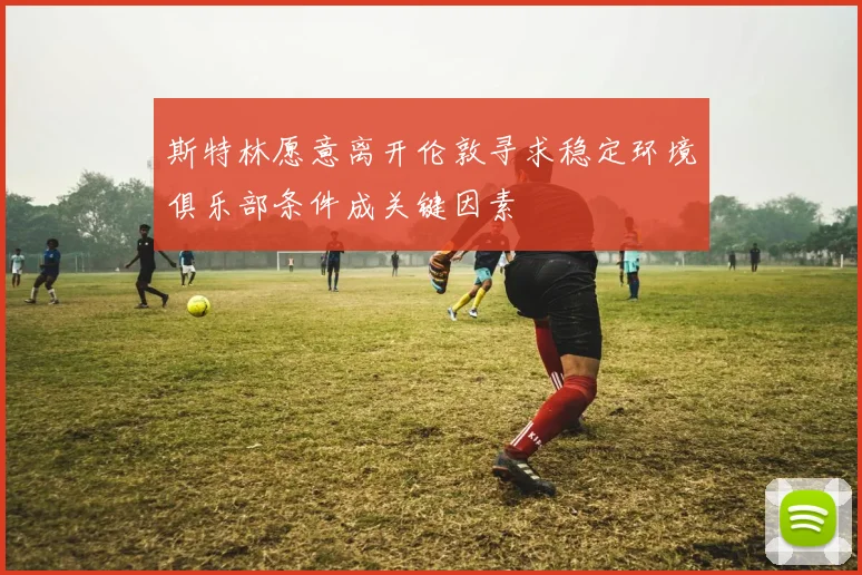 斯特林愿意离开伦敦寻求稳定环境俱乐部条件成关键因素
