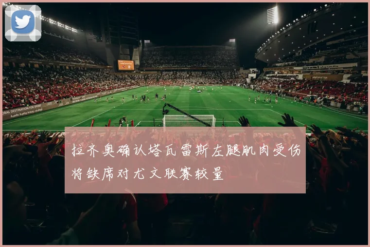 拉齐奥确认塔瓦雷斯左腿肌肉受伤将缺席对尤文联赛较量