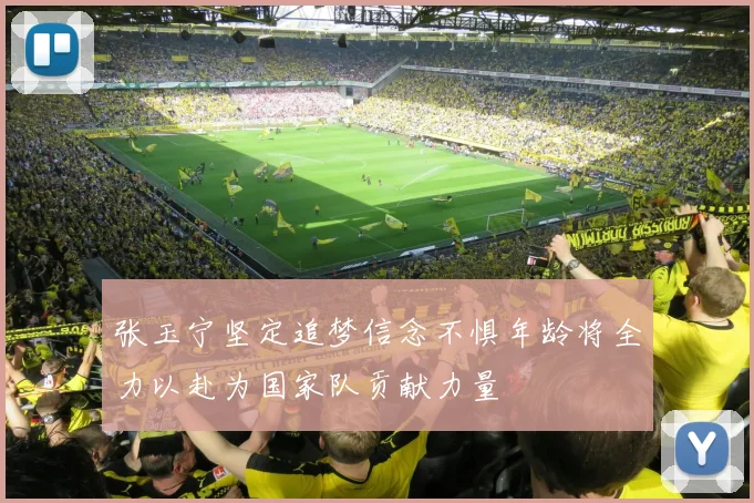张玉宁坚定追梦信念不惧年龄将全力以赴为国家队贡献力量