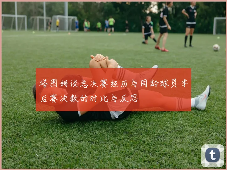 塔图姆谈总决赛经历与同龄球员季后赛次数的对比与反思