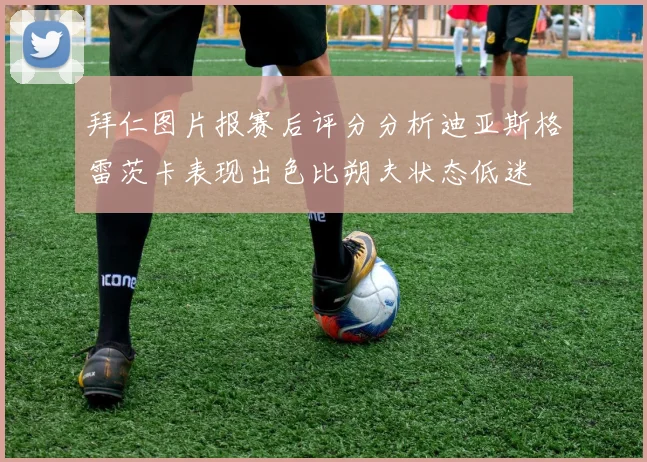 拜仁图片报赛后评分分析迪亚斯格雷茨卡表现出色比朔夫状态低迷