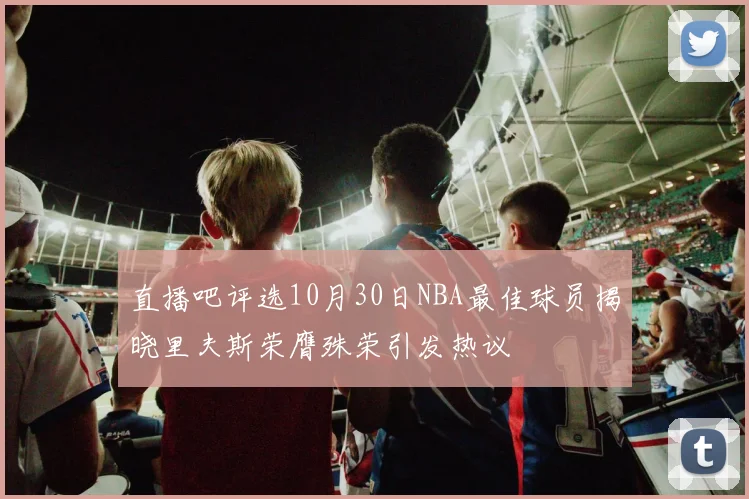 直播吧评选10月30日NBA最佳球员揭晓里夫斯荣膺殊荣引发热议