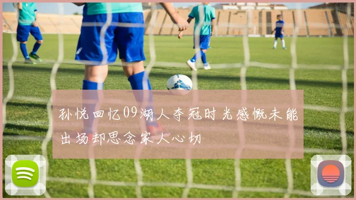 孙悦回忆09湖人夺冠时光感慨未能出场却思念家人心切