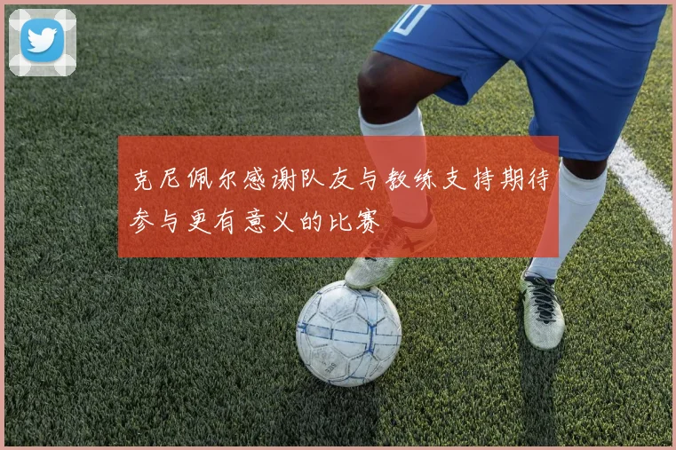 克尼佩尔感谢队友与教练支持期待参与更有意义的比赛