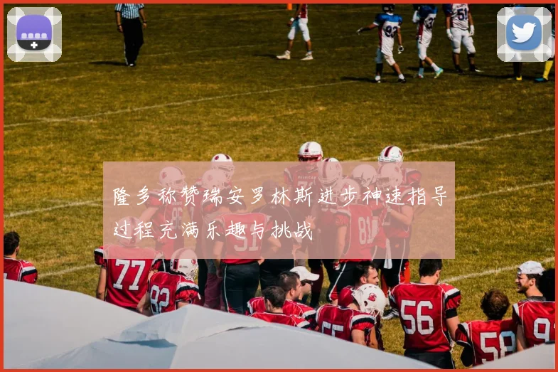隆多称赞瑞安罗林斯进步神速指导过程充满乐趣与挑战