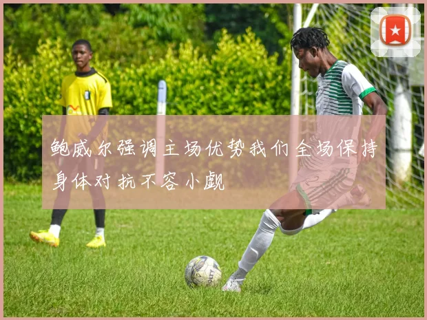 鲍威尔强调主场优势我们全场保持身体对抗不容小觑