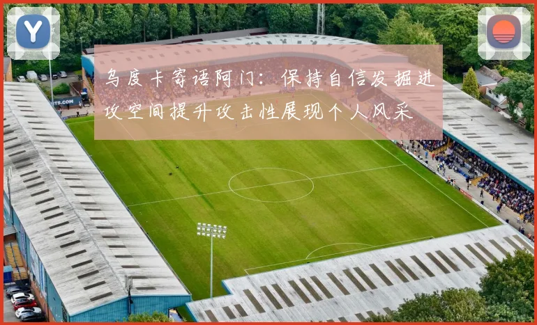 乌度卡寄语阿门：保持自信发掘进攻空间提升攻击性展现个人风采