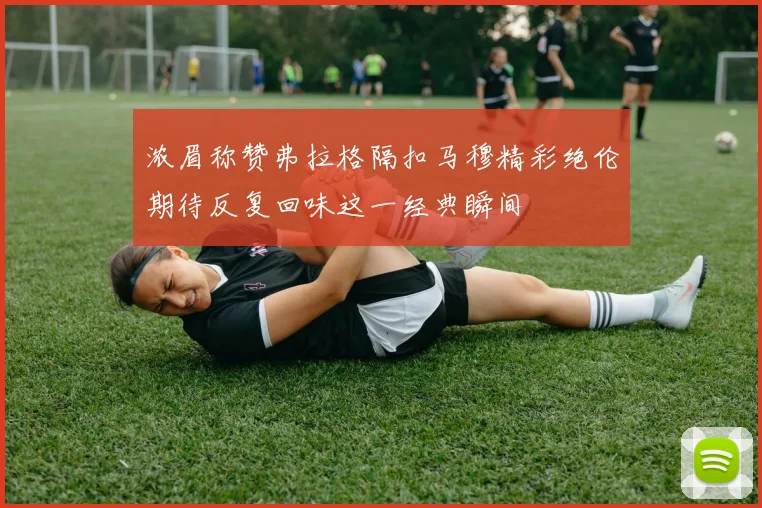 浓眉称赞弗拉格隔扣马穆精彩绝伦期待反复回味这一经典瞬间