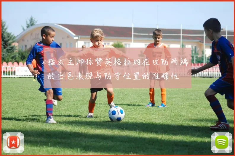 猛龙主帅称赞英格拉姆在攻防两端的出色表现与防守位置的准确性