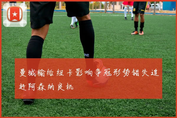 曼城输给纽卡影响争冠形势错失追赶阿森纳良机