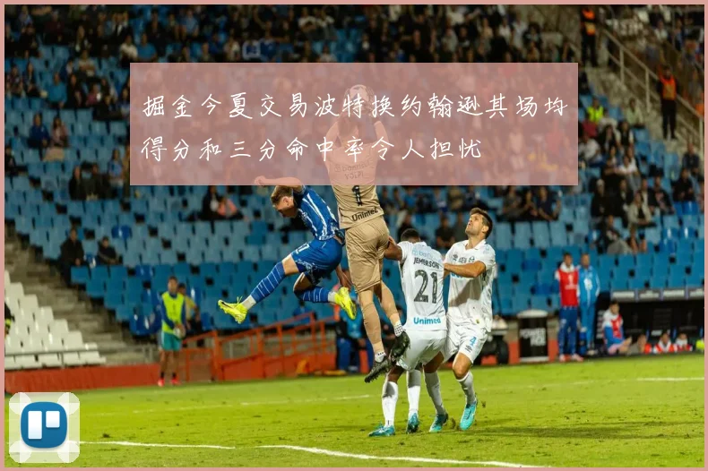 掘金今夏交易波特换约翰逊其场均得分和三分命中率令人担忧