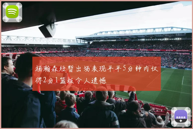 杨瀚森短暂出场表现平平5分钟内仅得2分1篮板令人遗憾