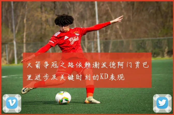 火箭争冠之路依赖谢泼德阿门贾巴里进步及关键时刻的KD表现