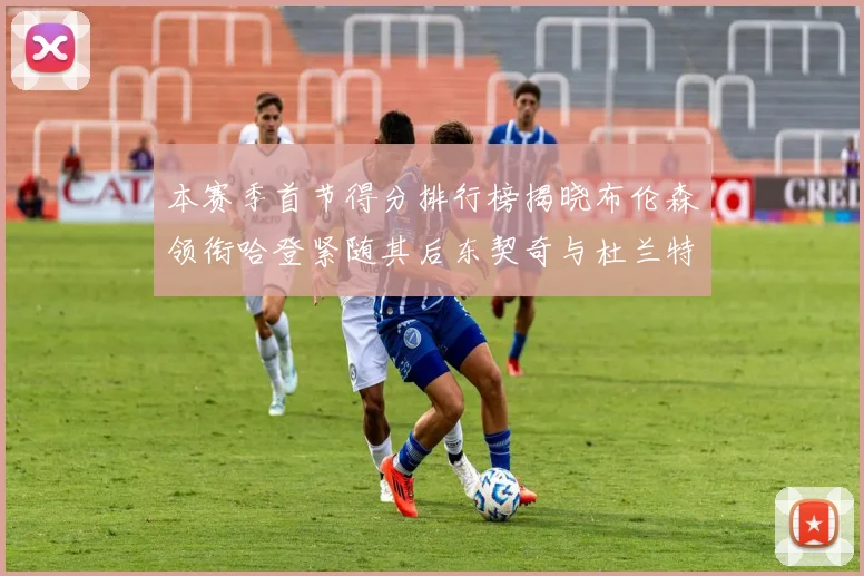 本赛季首节得分排行榜揭晓布伦森领衔哈登紧随其后东契奇与杜兰特表现不俗