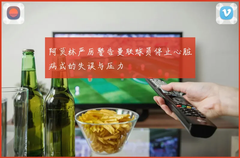 阿莫林严厉警告曼联球员停止心脏病式的失误与压力