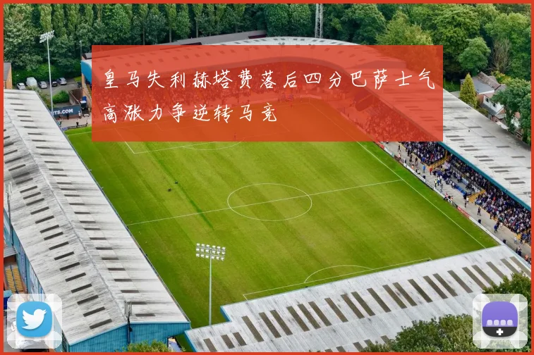 皇马失利赫塔费落后四分巴萨士气高涨力争逆转马竞