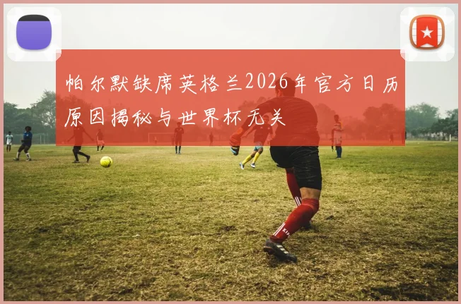 帕尔默缺席英格兰2026年官方日历原因揭秘与世界杯无关